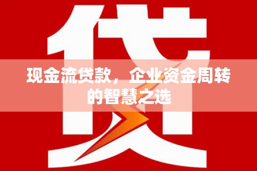 甘谷现金流贷款，企业资金周转的智慧之选