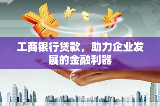 甘谷工商银行贷款，助力企业发展的金融利器