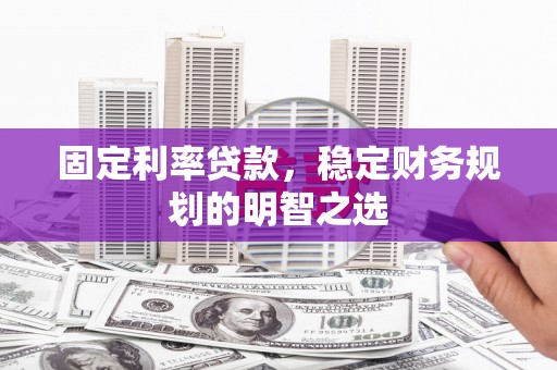 甘谷固定利率贷款，稳定财务规划的明智之选