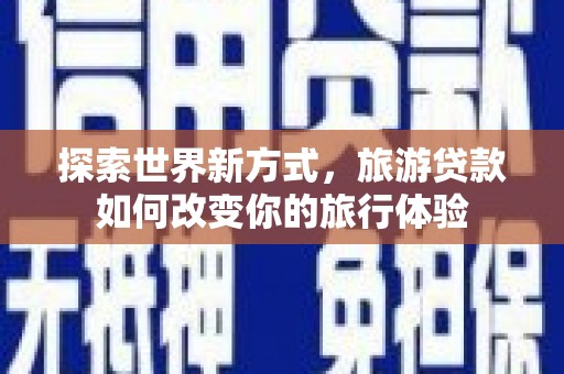 甘谷探索世界新方式，旅游贷款如何改变你的旅行体验
