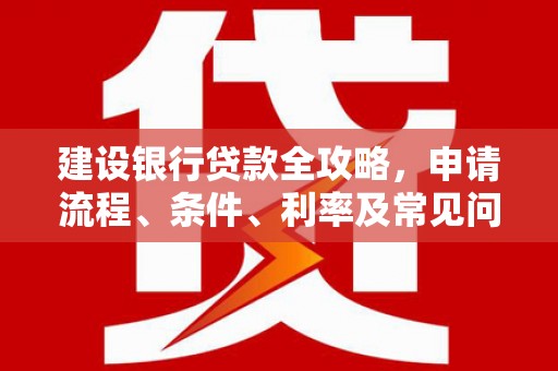 甘谷建设银行贷款全攻略，申请流程、条件、利率及常见问题解答