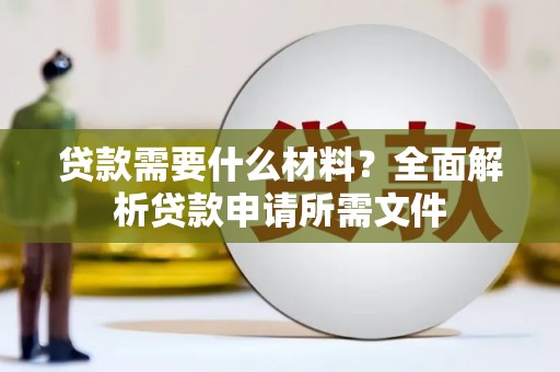 甘谷贷款需要什么材料?全面解析贷款申请所需文件 甘谷贷款需要什么材料?全面解析贷款申请所需文件