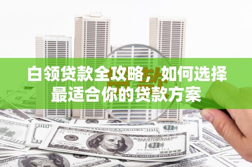 甘谷白领贷款全攻略，如何选择最适合你的贷款方案