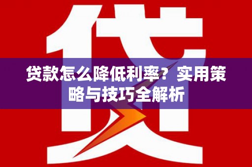 甘谷贷款怎么降低利率？实用策略与技巧全解析